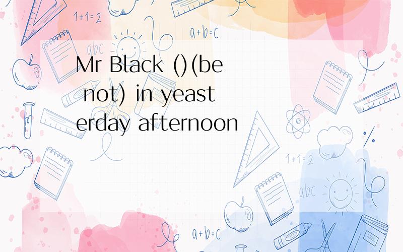 Mr Black ()(be not) in yeasterday afternoon