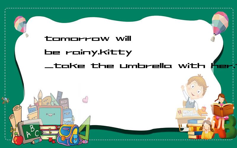 tomorrow will be rainy.kitty_take the umbrella with her.tomorrow will be rainy.kitty___take the umbrella with her.a.have to b.has to c.had to d.will have to