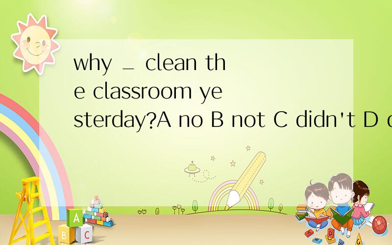 why _ clean the classroom yesterday?A no B not C didn't D didn't you