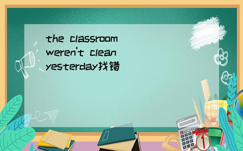 the classroom weren't clean yesterday找错