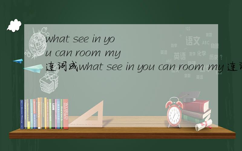 what see in you can room my 连词成what see in you can room my 连词成句