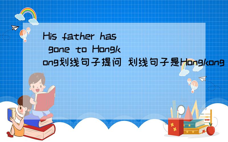 His father has gone to Hongkong划线句子提问 划线句子是Hongkong