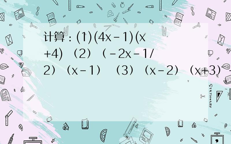 计算：(1)(4x-1)(x+4) （2）（-2x-1/2）（x-1） （3）（x-2）（x+3）-2x²（4）（a+1）（a-1/2） （5）（3x-2y）（3x+2y）（6）（3x-2）²（7）（2x-5y）（3x-5y+6）