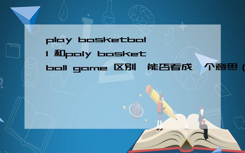 play basketball 和paly basketball game 区别,能否看成一个意思（详解）