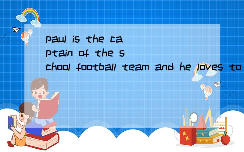 paul is the captain of the school football team and he loves to tell jokes____is paul and____ ______ he ______ to do对划线部分提问 划线部分是the captain of the school football team 和 to tell jokes