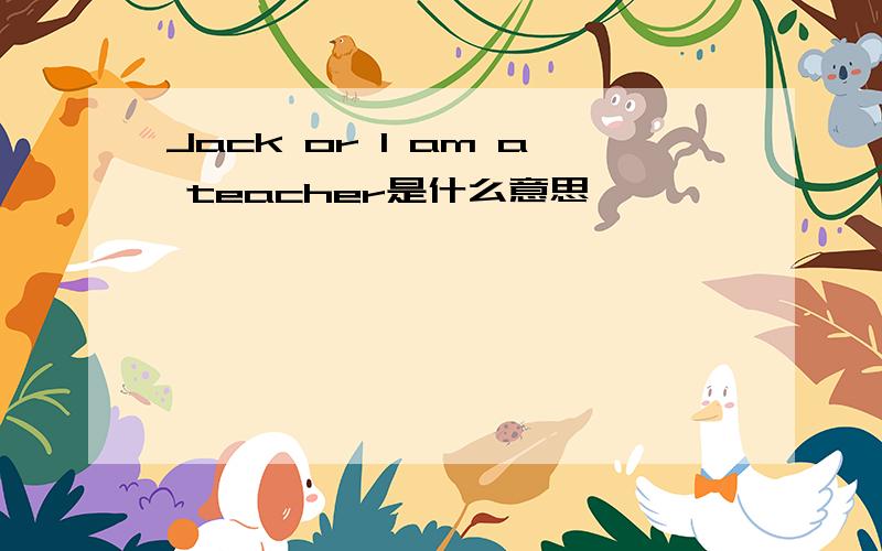 Jack or I am a teacher是什么意思