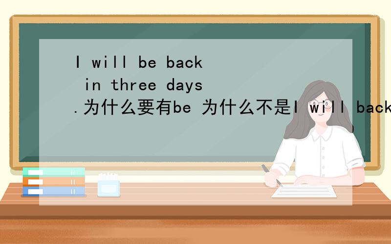 I will be back in three days.为什么要有be 为什么不是I will back in three days.