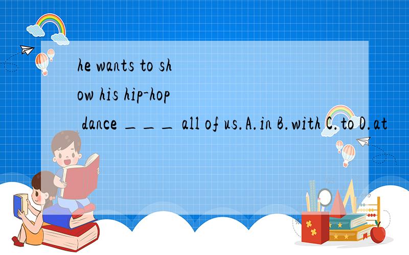 he wants to show his hip-hop dance ___ all of us.A.in B.with C.to D.at