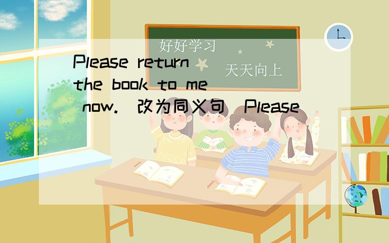 Please return the book to me now.(改为同义句)Please ______ the book _____ to me now.