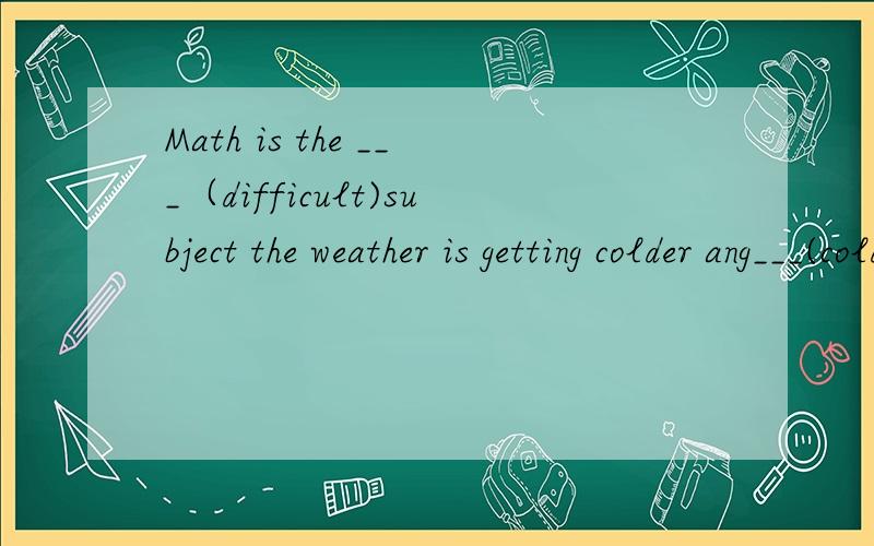 Math is the ___（difficult)subject the weather is getting colder ang___(cold)I think it's the ____(boring)to do chores at homeWho is ____(careful)Tom or Mary?YOU'd better t____ to do the job wellThis word starts w____