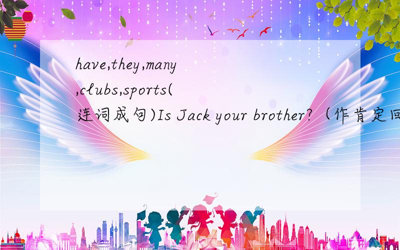 have,they,many,clubs,sports(连词成句)Is Jack your brother?（作肯定回答）My keys are on the sofa.（on the sofa是画线的：对划线部分提问）My father has a volleyball.（改为一般疑问句）