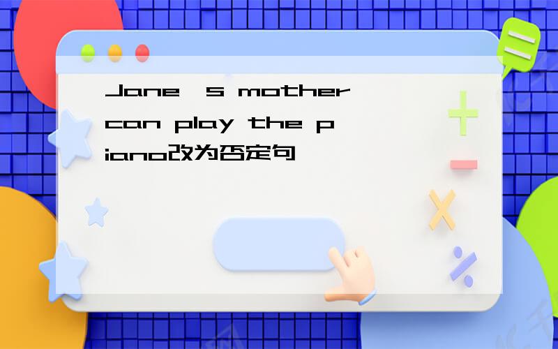 Jane's mother can play the piano改为否定句