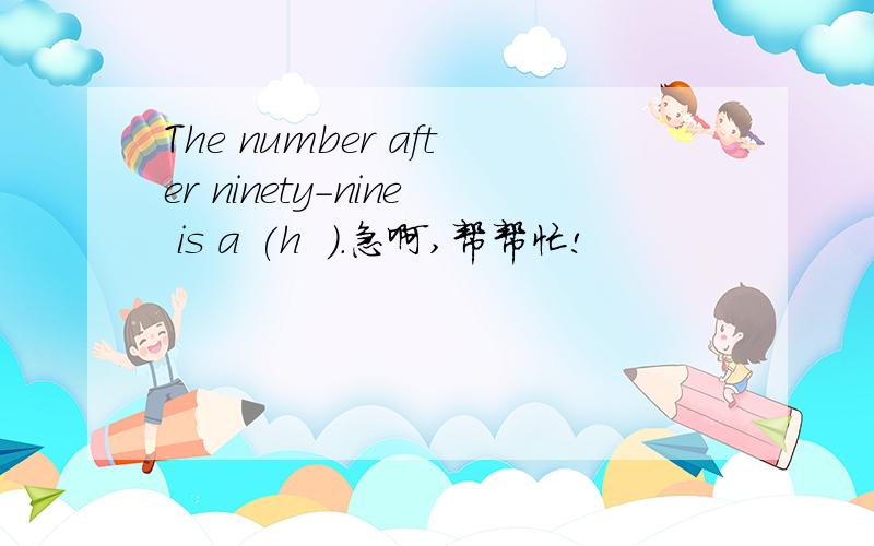 The number after ninety-nine is a (h  ).急啊,帮帮忙!