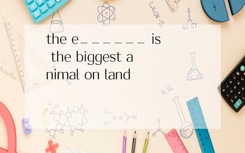 the e______ is the biggest animal on land