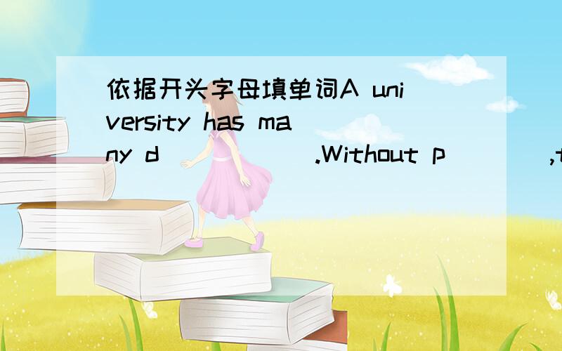 依据开头字母填单词A university has many d______.Without p____,they entered the factory.