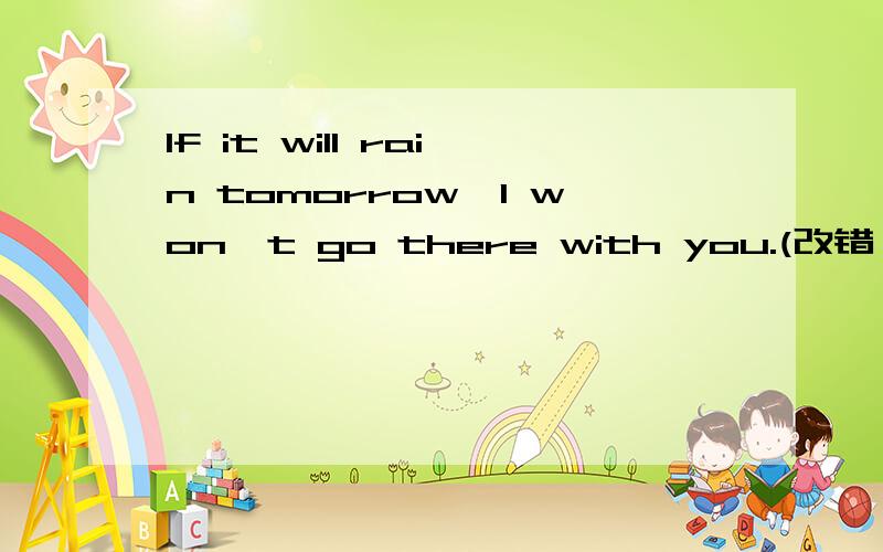 If it will rain tomorrow,I won't go there with you.(改错）
