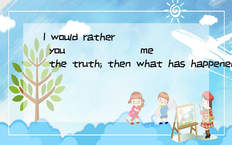I would rather you ______ me the truth; then what has happened would nothave happened.A.to tell B.tell C.told D.had told 根据什么来判断是不是D呢
