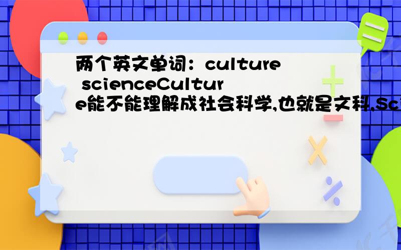 两个英文单词：culture scienceCulture能不能理解成社会科学,也就是文科,Science能不能理解成自然科学也就是理科请把它们对比分析