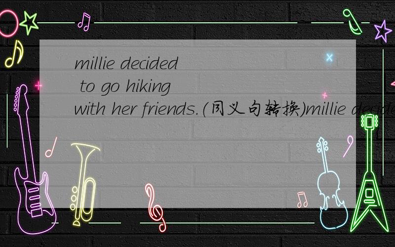 millie decided to go hiking with her friends.（同义句转换）millie decided that（）（）()hiking with her friends.