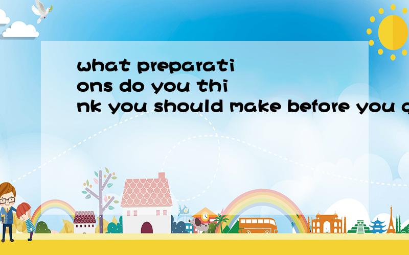 what preparations do you think you should make before you go abroad?跪求3分钟的英语口语作文~