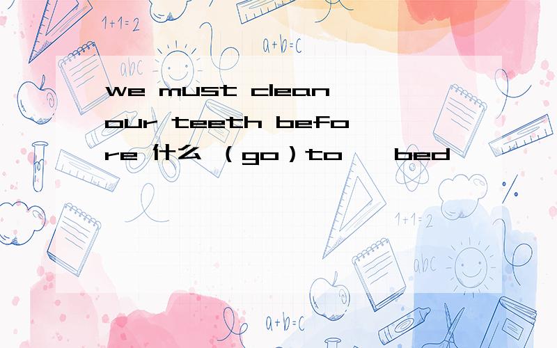 we must clean our teeth before 什么 （go）to　　bed