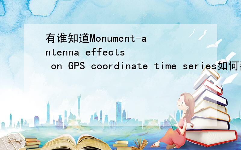 有谁知道Monument-antenna effects on GPS coordinate time series如何翻译的吗?求高手急求!速度啊  !哪位大神帮帮忙啊!