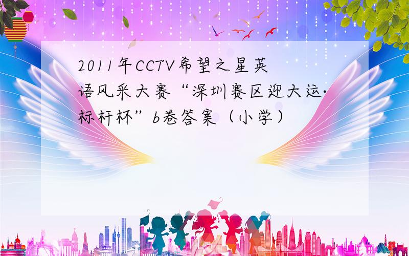 2011年CCTV希望之星英语风采大赛“深圳赛区迎大运·标杆杯”b卷答案（小学）