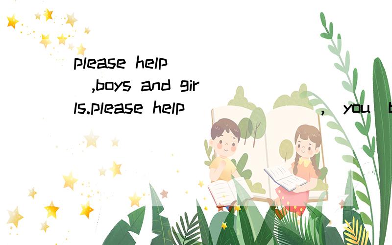 please help ( ),boys and girls.please help _______,(you)boys and girls.那个空该填什么?