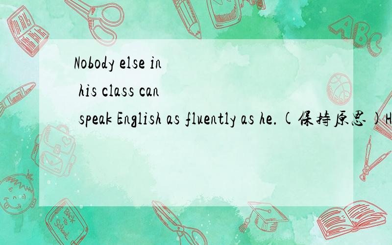 Nobody else in his class can speak English as fluently as he.(保持原思)He( )English ( )fluently in his class.