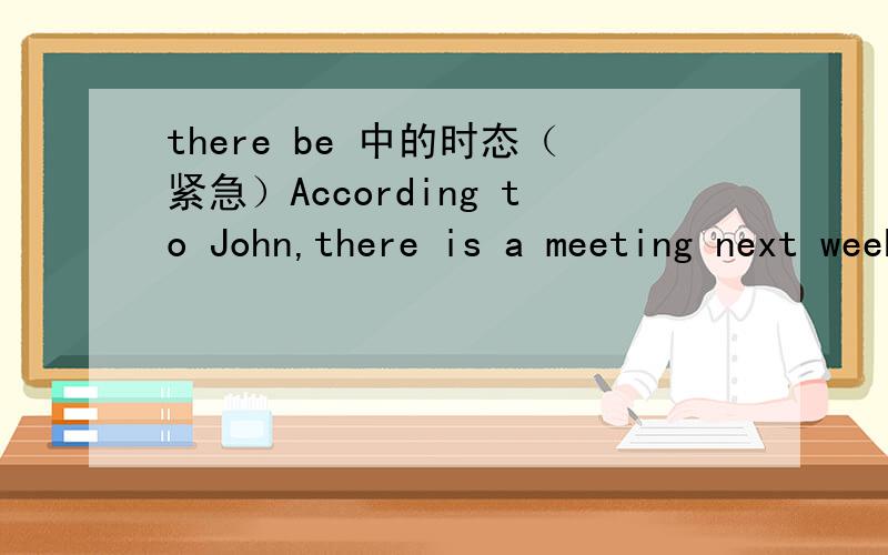 there be 中的时态（紧急）According to John,there is a meeting next week.这句话中为什么可以用一般现在时代替将来时态呢,按常理理解,这个应该是there will be a meeting next week．