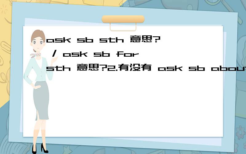 ask sb sth 意思? / ask sb for sth 意思?2.有没有 ask sb about sth?