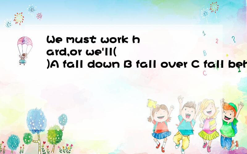 We must work hard,or we'll( )A fall down B fall over C fall behind D fall into给出答案并解析出意思和语法谢谢