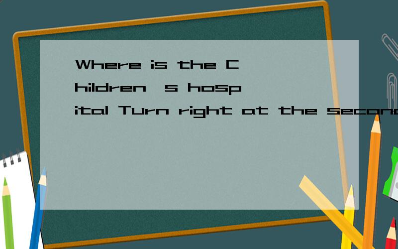 Where is the Children's hospital Turn right at the second turing把这几句话英语翻译一下Turn right at the second turing 这句话和前面的是分开的