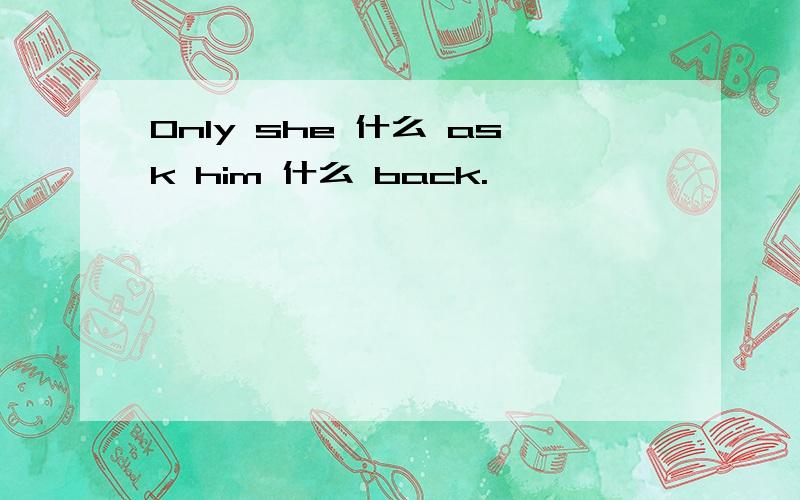 Only she 什么 ask him 什么 back.