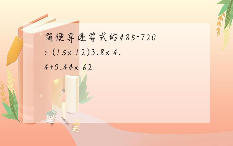 简便算递等式的485-720÷(15×12)3.8×4.4+0.44×62