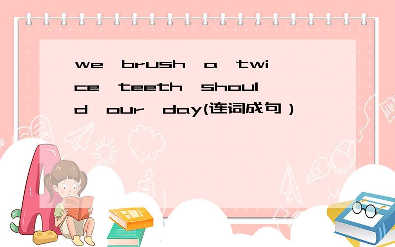 we,brush,a,twice,teeth,should,our,day(连词成句）