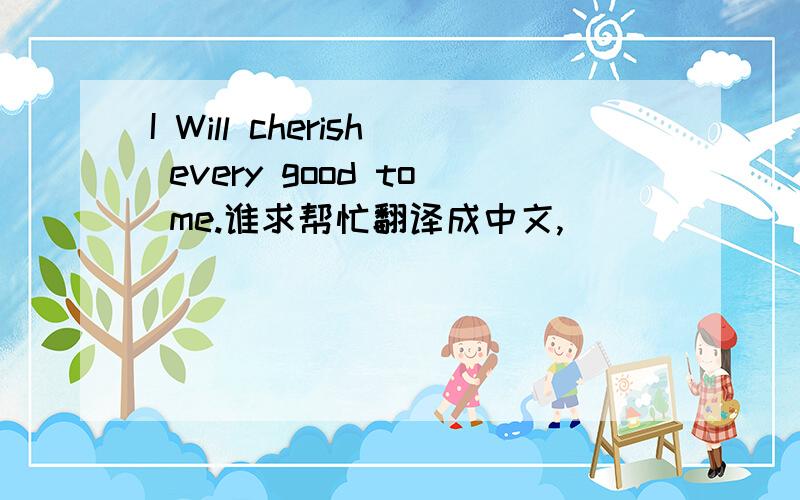 I Will cherish every good to me.谁求帮忙翻译成中文,