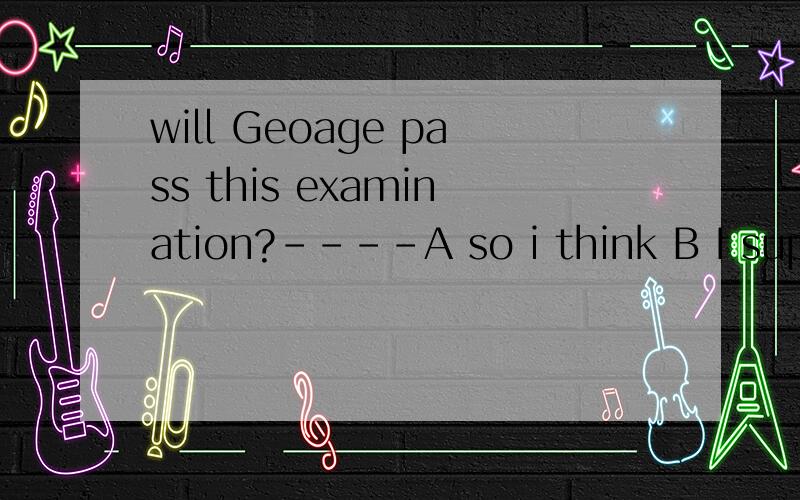 will Geoage pass this examination?----A so i think B I supppose it C.I believe that D.I think so应该用那种回答呢