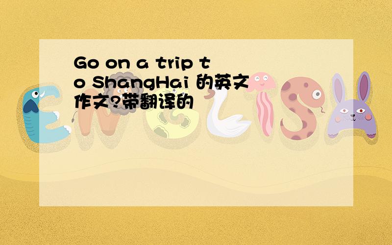 Go on a trip to ShangHai 的英文作文?带翻译的