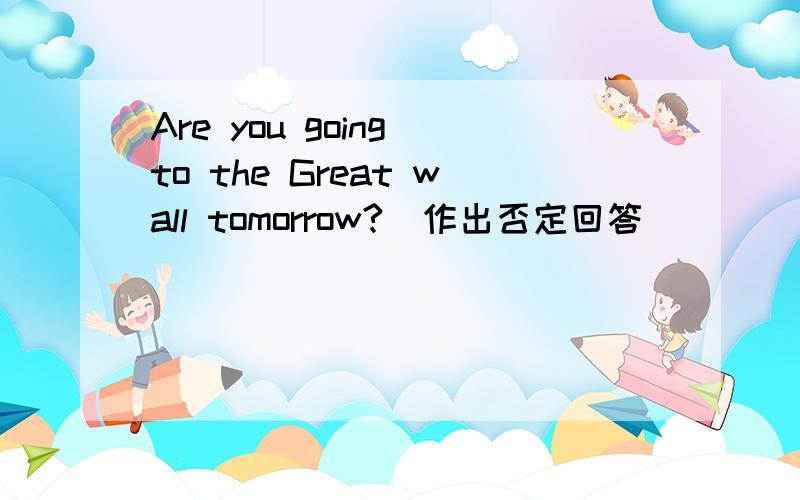 Are you going to the Great wall tomorrow?（作出否定回答）