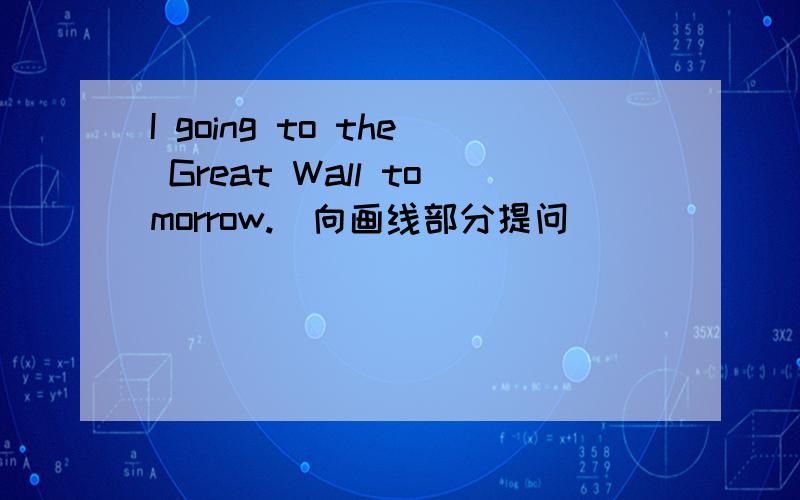 I going to the Great Wall tomorrow.(向画线部分提问)