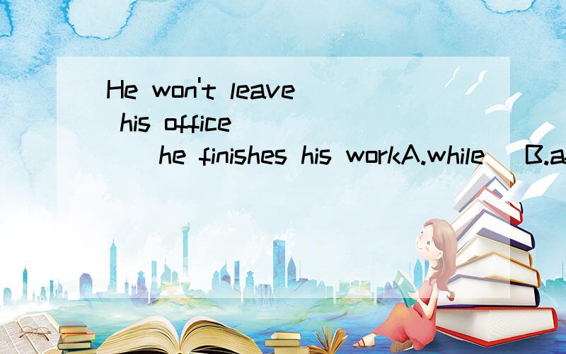 He won't leave his office ____he finishes his workA.while   B.after  C.if   D.before