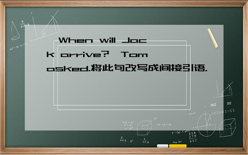 'When will Jack arrive?'Tom asked.将此句改写成间接引语.