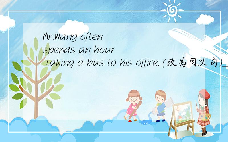 Mr.Wang often spends an hour taking a bus to his office.(改为同义句)__ __ Mr.wang an hour __ __ a bus to his office.