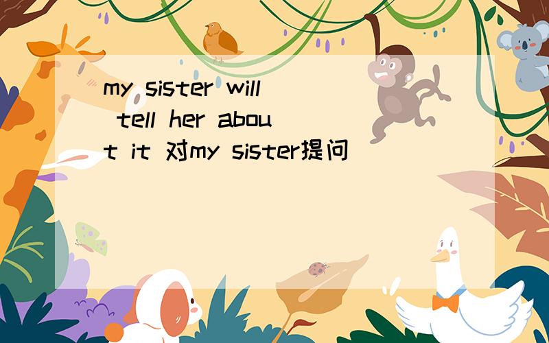 my sister will tell her about it 对my sister提问 _____ _____ tell her about it?why not leave home a little earlier改同义句 why _____ _______ leave home a little earlier