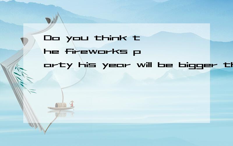 Do you think the fireworks party his year will be bigger than last year?可以说Do you think the fireworks party this year is going to be bigger than last year?