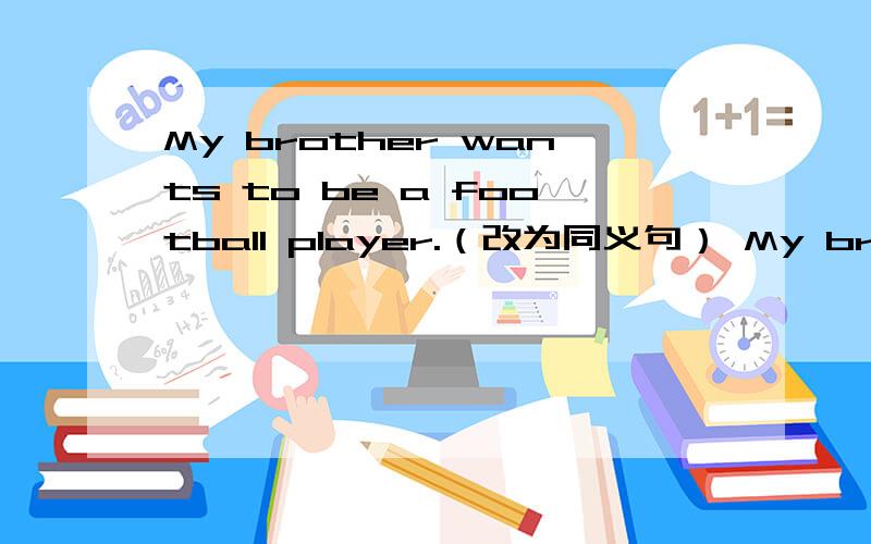 My brother wants to be a football player.（改为同义句） My brother( )( ) to be a football player