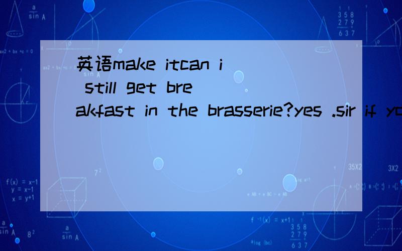 英语make itcan i still get breakfast in the brasserie?yes .sir if you hurry you can just make it--breakfast is served until 10:30这句中的 you can make it 什么意思 啊  啊 啊啊啊 啊 啊 make在句中什么意思?