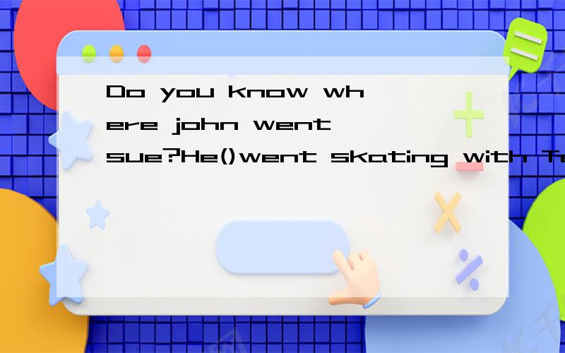 Do you know where john went,sue?He()went skating with Ted——Do you know where john went,sue?——He()went skating with TedA may be B probably C possible D may