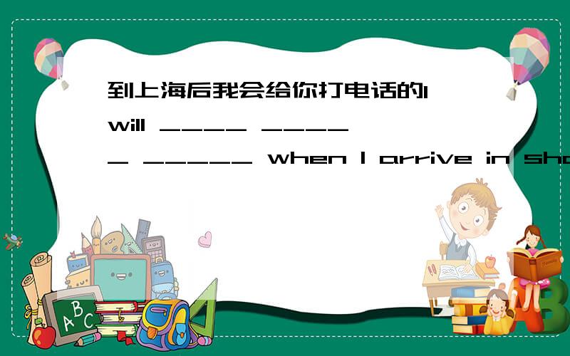 到上海后我会给你打电话的l will ____ _____ _____ when l arrive in shanghai